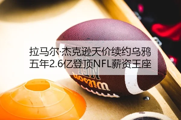 拉马尔·杰克逊天价续约乌鸦 五年2.6亿登顶NFL薪资王座