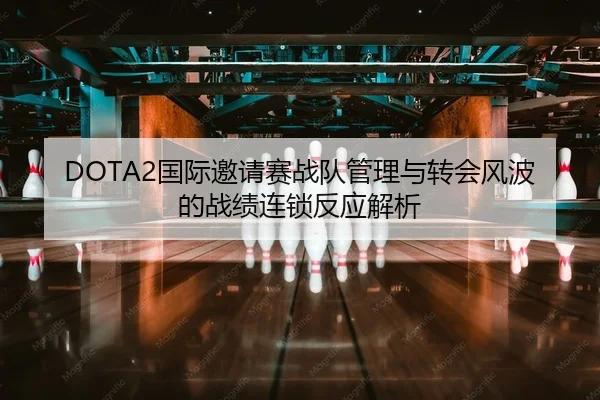 DOTA2国际邀请赛战队管理与转会风波的战绩连锁反应解析